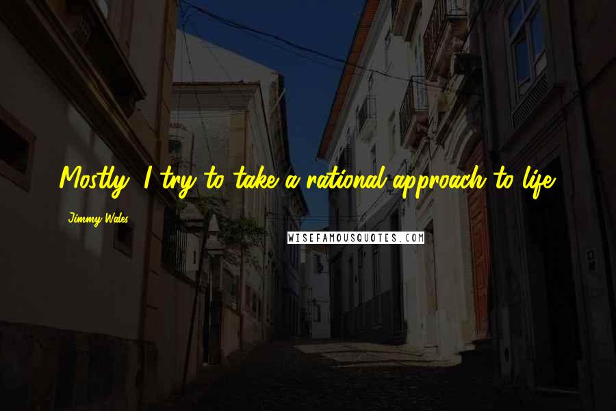 Jimmy Wales Quotes: Mostly, I try to take a rational approach to life.