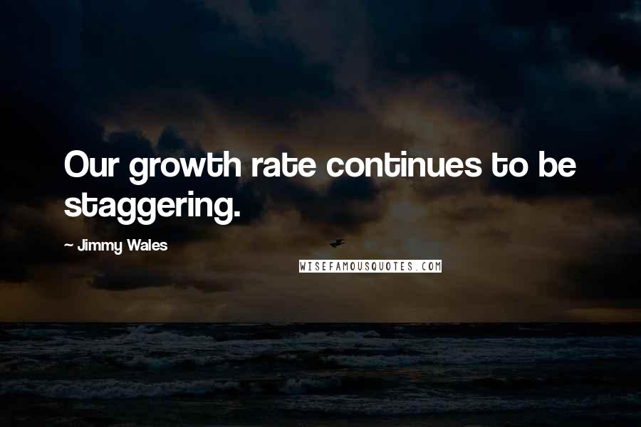 Jimmy Wales Quotes: Our growth rate continues to be staggering.