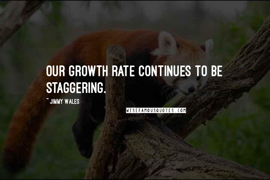 Jimmy Wales Quotes: Our growth rate continues to be staggering.