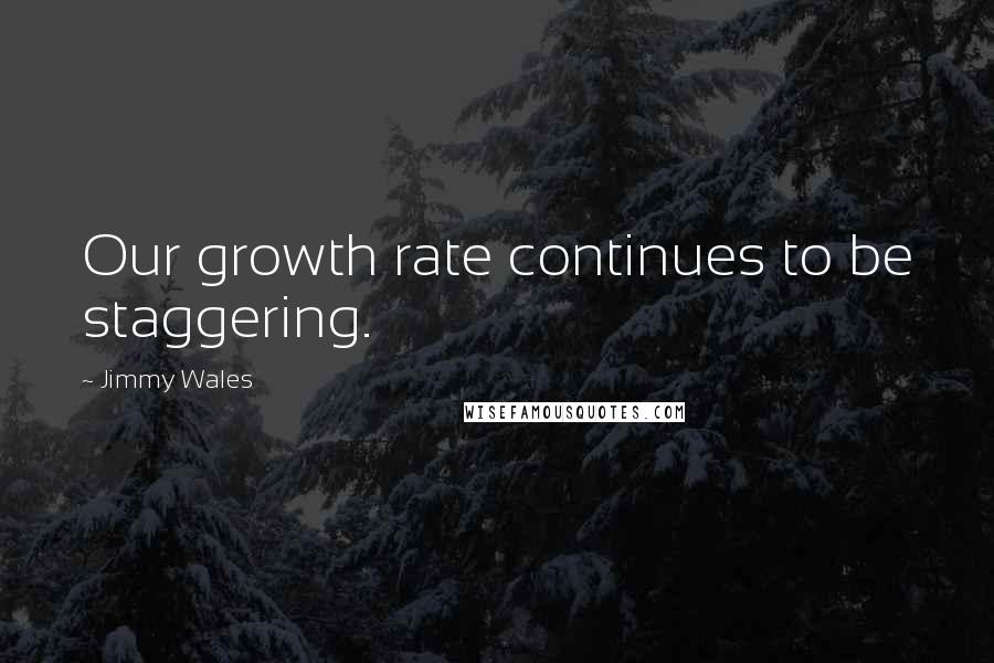 Jimmy Wales Quotes: Our growth rate continues to be staggering.