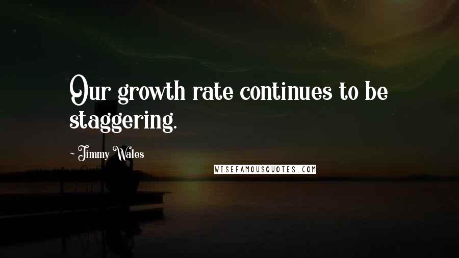 Jimmy Wales Quotes: Our growth rate continues to be staggering.