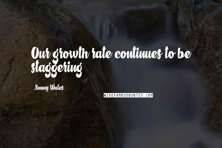 Jimmy Wales Quotes: Our growth rate continues to be staggering.