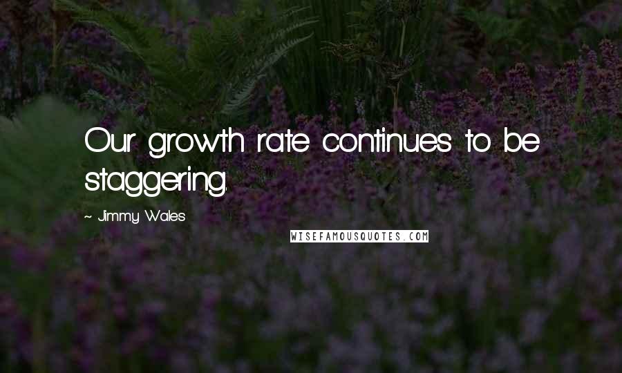 Jimmy Wales Quotes: Our growth rate continues to be staggering.