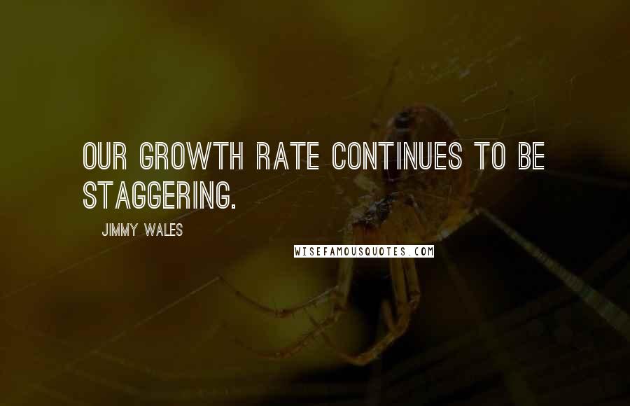 Jimmy Wales Quotes: Our growth rate continues to be staggering.