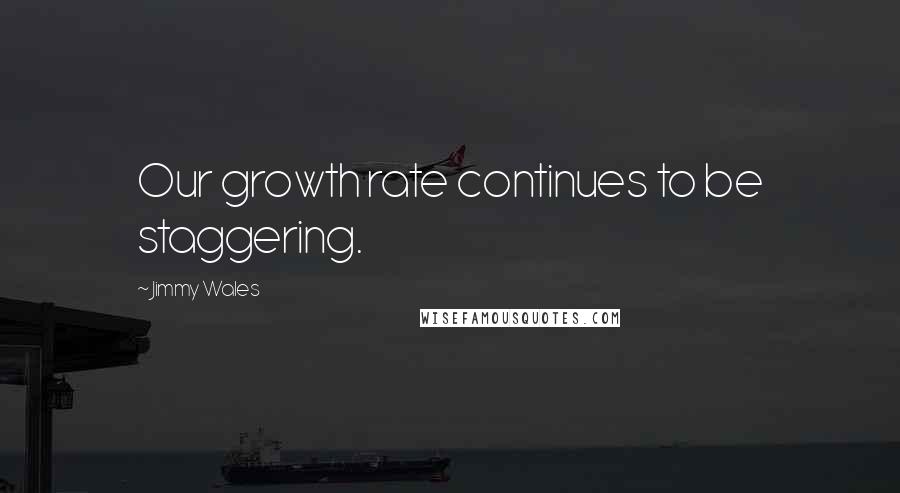 Jimmy Wales Quotes: Our growth rate continues to be staggering.