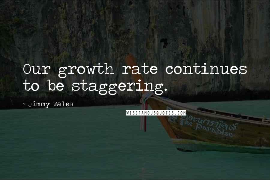 Jimmy Wales Quotes: Our growth rate continues to be staggering.