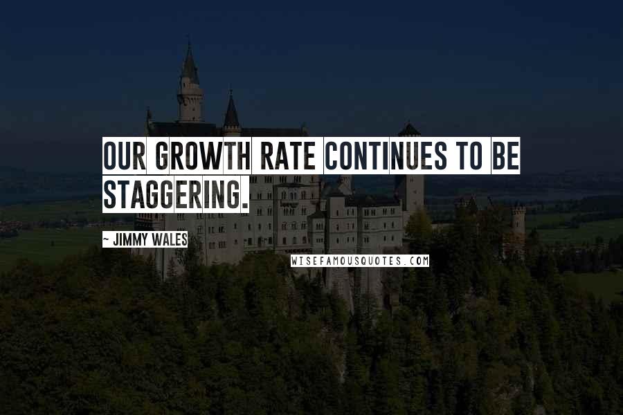 Jimmy Wales Quotes: Our growth rate continues to be staggering.