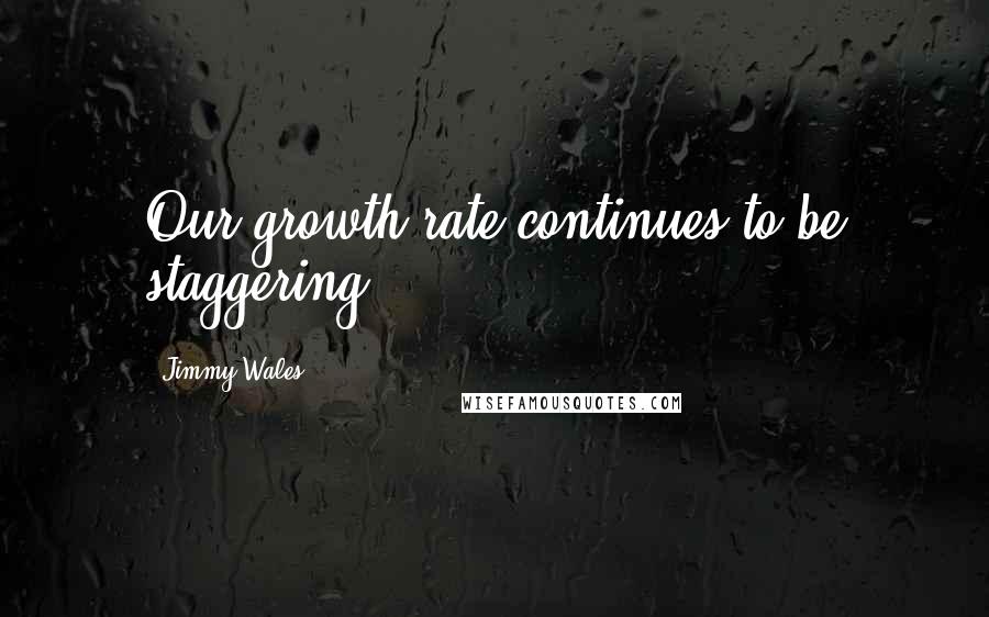 Jimmy Wales Quotes: Our growth rate continues to be staggering.