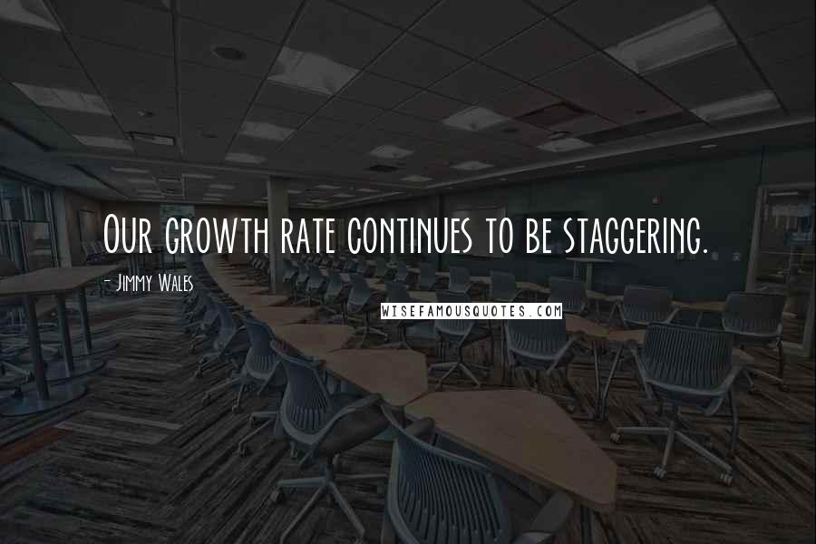 Jimmy Wales Quotes: Our growth rate continues to be staggering.