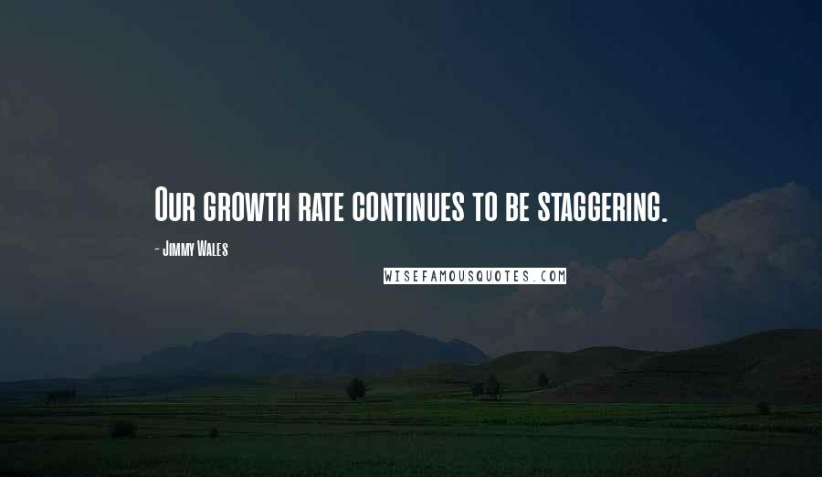 Jimmy Wales Quotes: Our growth rate continues to be staggering.
