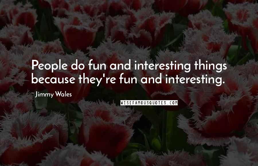 Jimmy Wales Quotes: People do fun and interesting things because they're fun and interesting.