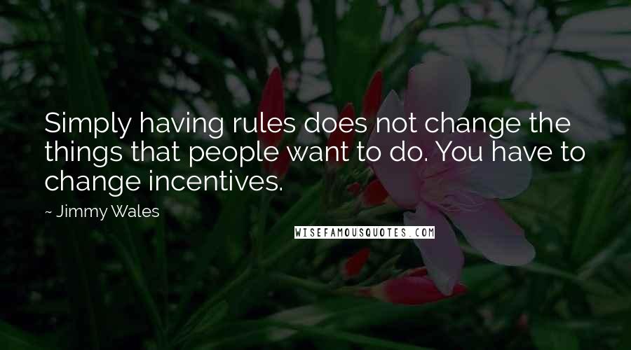 Jimmy Wales Quotes: Simply having rules does not change the things that people want to do. You have to change incentives.