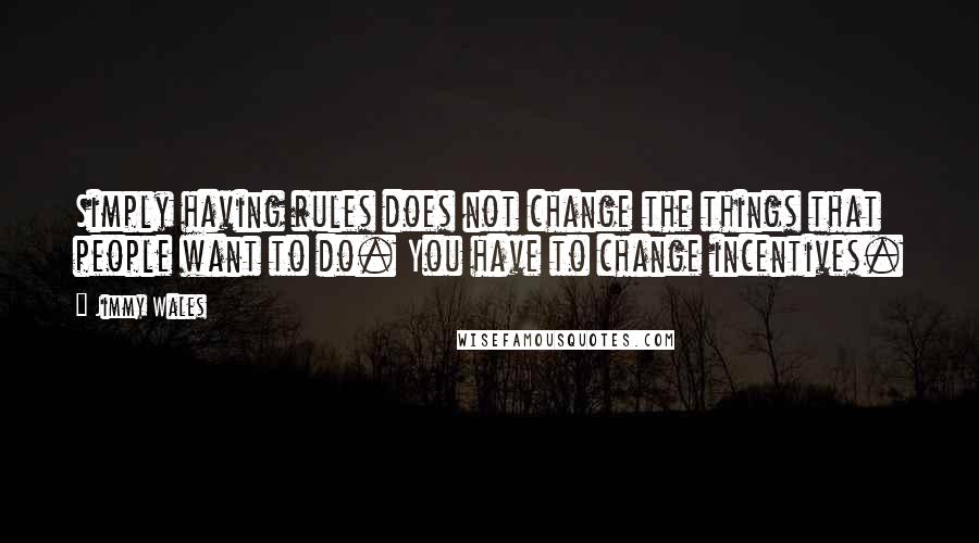 Jimmy Wales Quotes: Simply having rules does not change the things that people want to do. You have to change incentives.