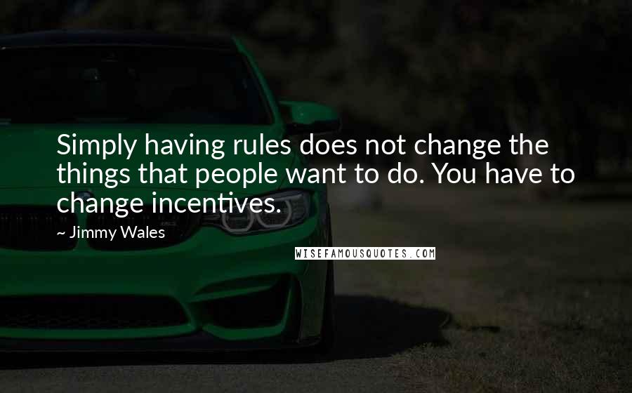 Jimmy Wales Quotes: Simply having rules does not change the things that people want to do. You have to change incentives.