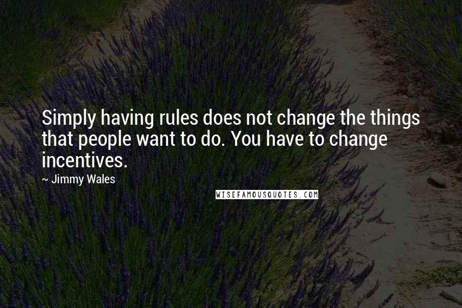 Jimmy Wales Quotes: Simply having rules does not change the things that people want to do. You have to change incentives.