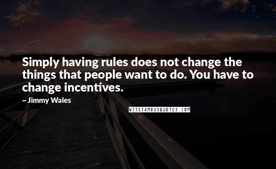 Jimmy Wales Quotes: Simply having rules does not change the things that people want to do. You have to change incentives.