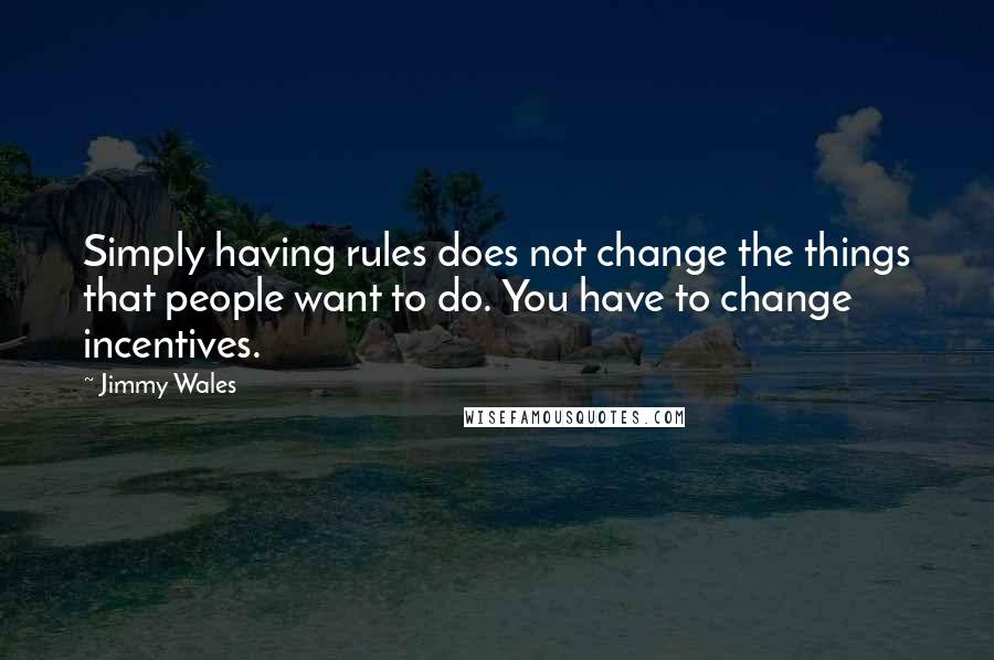 Jimmy Wales Quotes: Simply having rules does not change the things that people want to do. You have to change incentives.