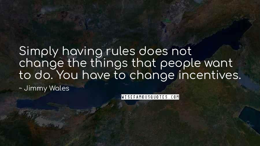 Jimmy Wales Quotes: Simply having rules does not change the things that people want to do. You have to change incentives.