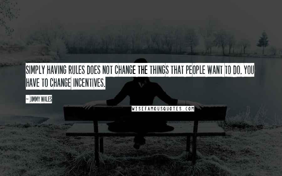 Jimmy Wales Quotes: Simply having rules does not change the things that people want to do. You have to change incentives.