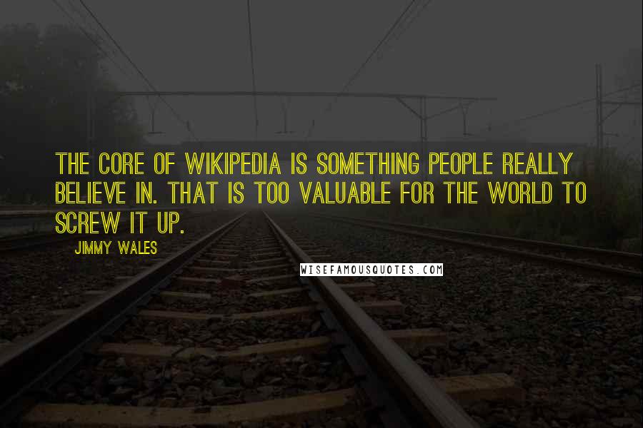 Jimmy Wales Quotes: The core of Wikipedia is something people really believe in. That is too valuable for the world to screw it up.