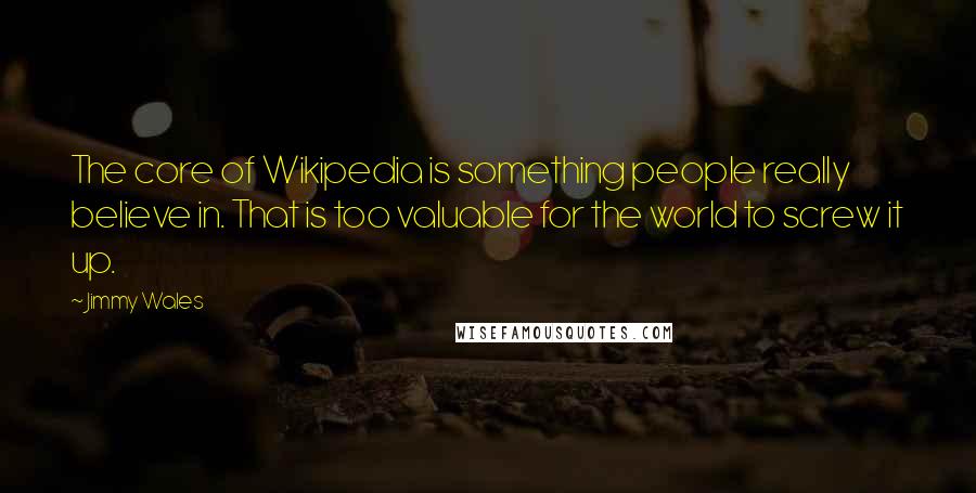 Jimmy Wales Quotes: The core of Wikipedia is something people really believe in. That is too valuable for the world to screw it up.