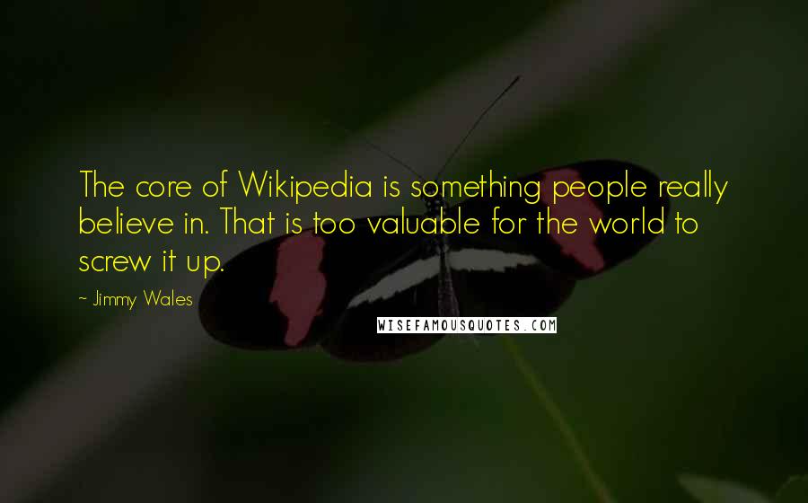 Jimmy Wales Quotes: The core of Wikipedia is something people really believe in. That is too valuable for the world to screw it up.