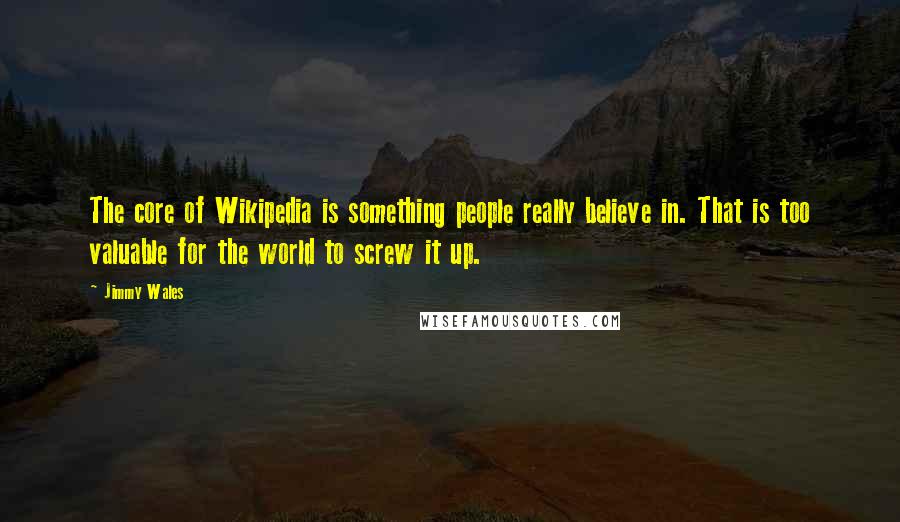 Jimmy Wales Quotes: The core of Wikipedia is something people really believe in. That is too valuable for the world to screw it up.