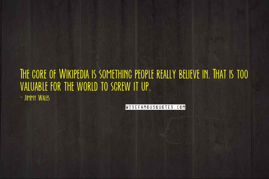 Jimmy Wales Quotes: The core of Wikipedia is something people really believe in. That is too valuable for the world to screw it up.