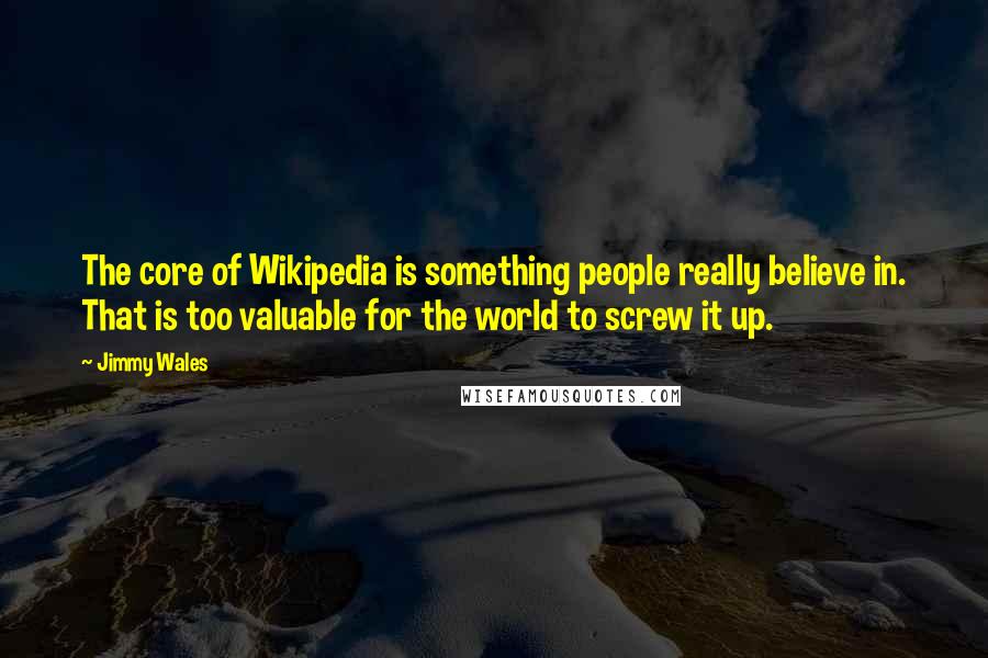Jimmy Wales Quotes: The core of Wikipedia is something people really believe in. That is too valuable for the world to screw it up.