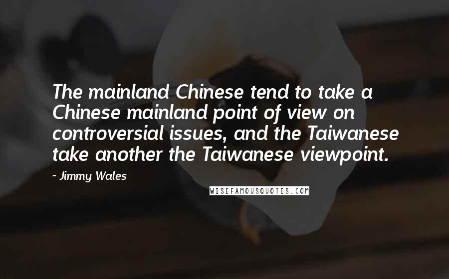 Jimmy Wales Quotes: The mainland Chinese tend to take a Chinese mainland point of view on controversial issues, and the Taiwanese take another the Taiwanese viewpoint.