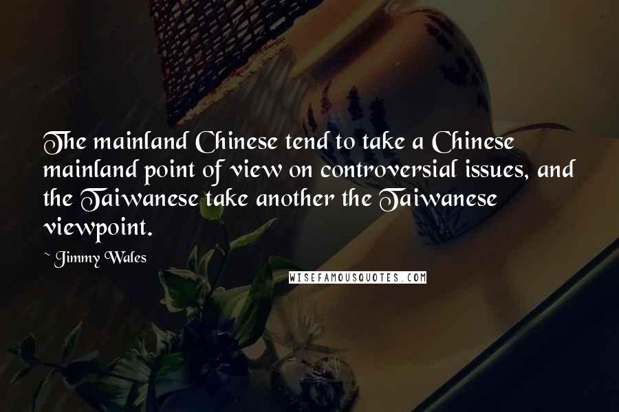 Jimmy Wales Quotes: The mainland Chinese tend to take a Chinese mainland point of view on controversial issues, and the Taiwanese take another the Taiwanese viewpoint.