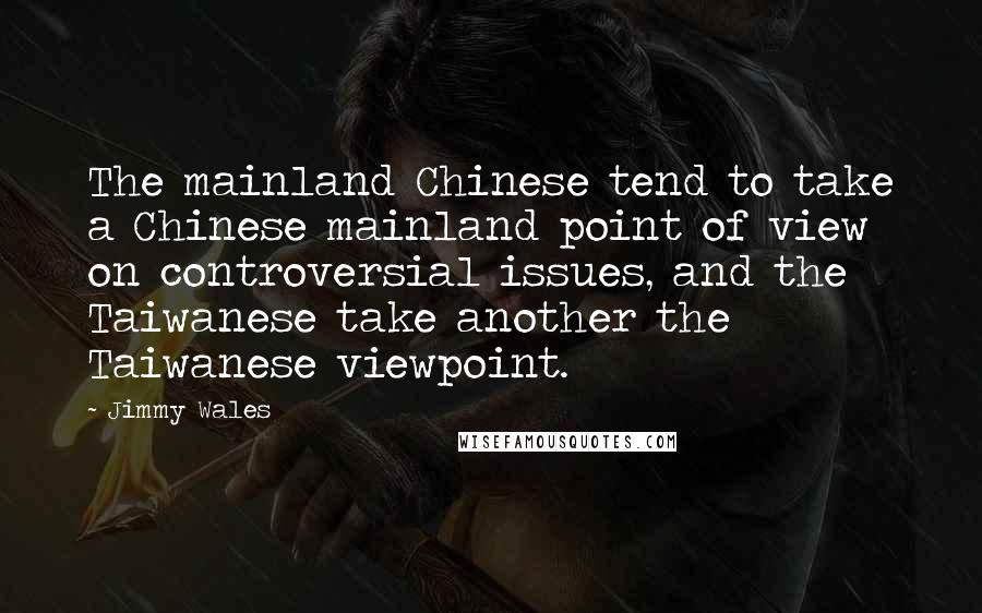 Jimmy Wales Quotes: The mainland Chinese tend to take a Chinese mainland point of view on controversial issues, and the Taiwanese take another the Taiwanese viewpoint.