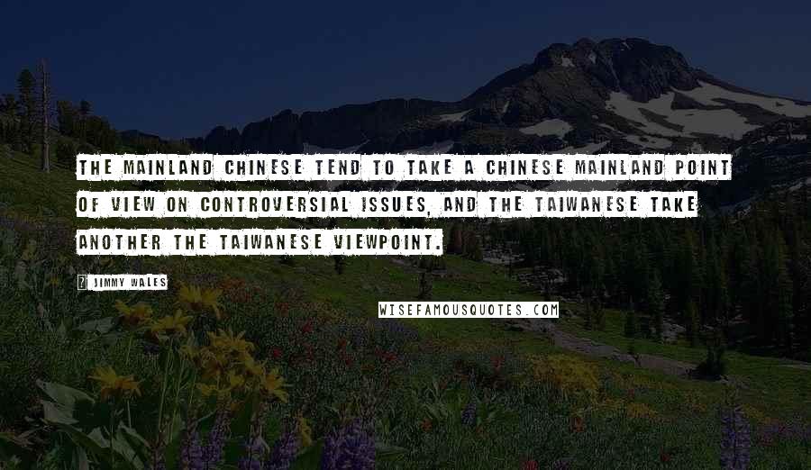 Jimmy Wales Quotes: The mainland Chinese tend to take a Chinese mainland point of view on controversial issues, and the Taiwanese take another the Taiwanese viewpoint.