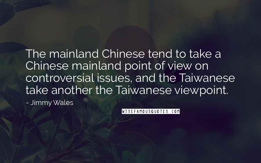Jimmy Wales Quotes: The mainland Chinese tend to take a Chinese mainland point of view on controversial issues, and the Taiwanese take another the Taiwanese viewpoint.