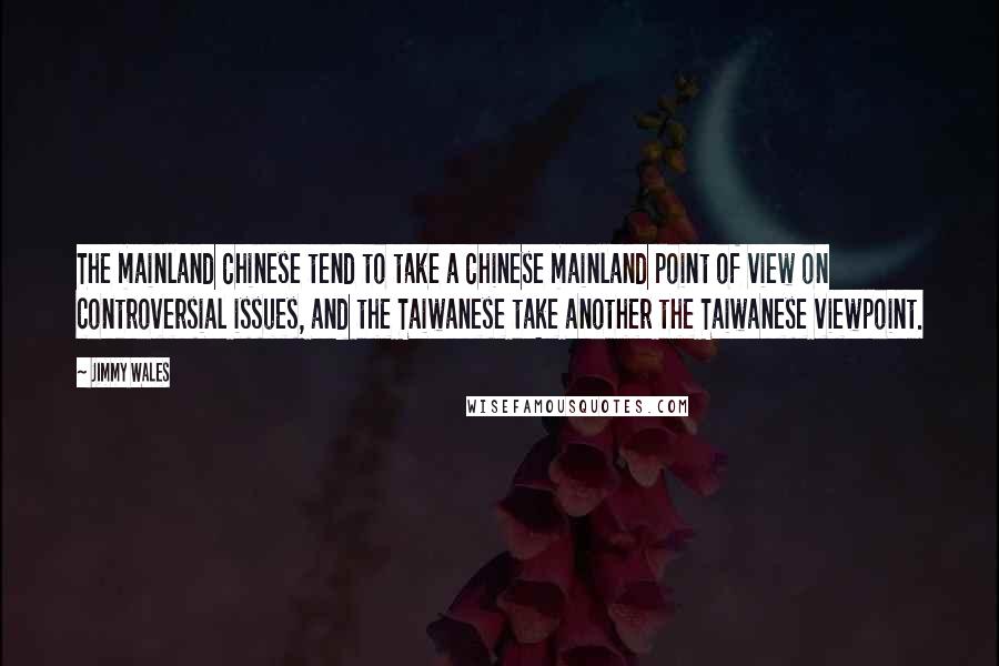 Jimmy Wales Quotes: The mainland Chinese tend to take a Chinese mainland point of view on controversial issues, and the Taiwanese take another the Taiwanese viewpoint.