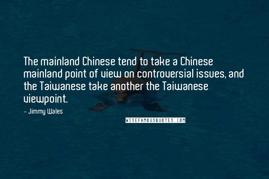 Jimmy Wales Quotes: The mainland Chinese tend to take a Chinese mainland point of view on controversial issues, and the Taiwanese take another the Taiwanese viewpoint.