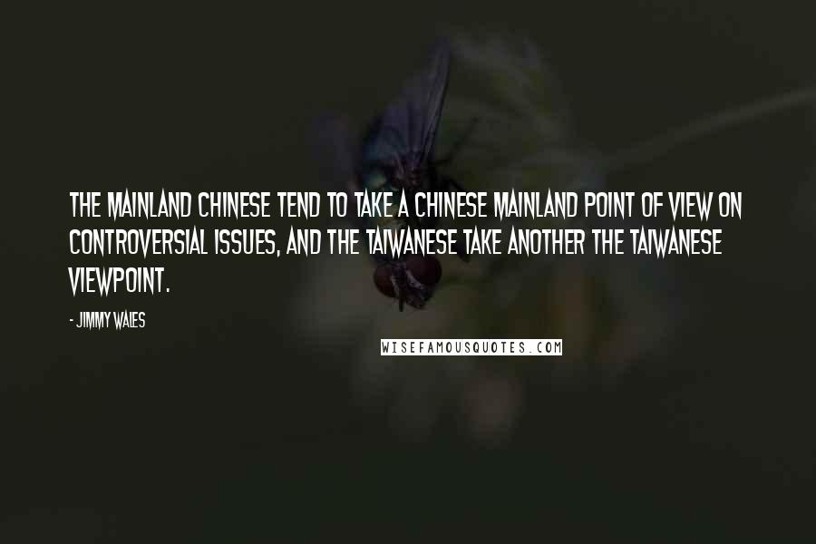 Jimmy Wales Quotes: The mainland Chinese tend to take a Chinese mainland point of view on controversial issues, and the Taiwanese take another the Taiwanese viewpoint.