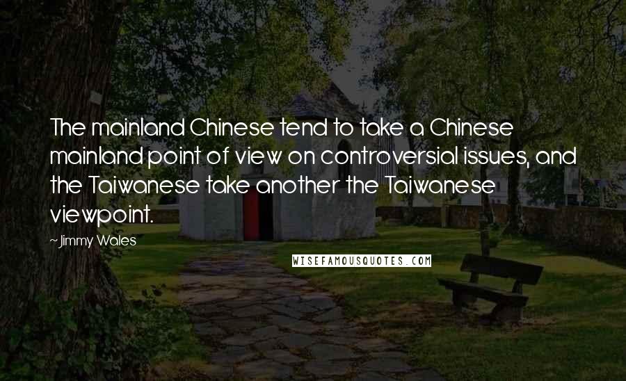 Jimmy Wales Quotes: The mainland Chinese tend to take a Chinese mainland point of view on controversial issues, and the Taiwanese take another the Taiwanese viewpoint.