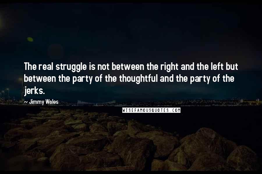 Jimmy Wales Quotes: The real struggle is not between the right and the left but between the party of the thoughtful and the party of the jerks.