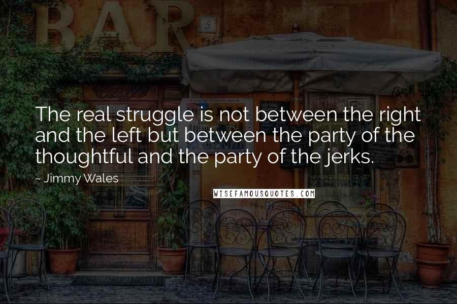 Jimmy Wales Quotes: The real struggle is not between the right and the left but between the party of the thoughtful and the party of the jerks.