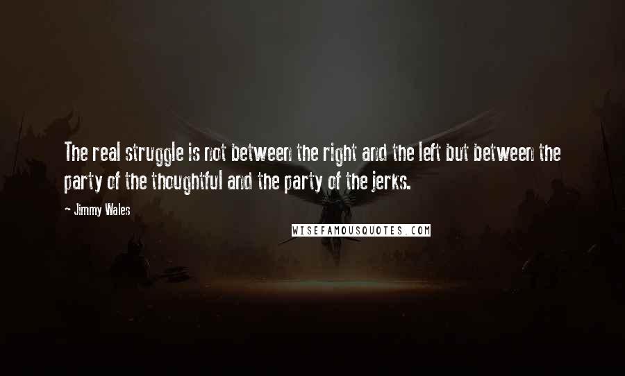 Jimmy Wales Quotes: The real struggle is not between the right and the left but between the party of the thoughtful and the party of the jerks.