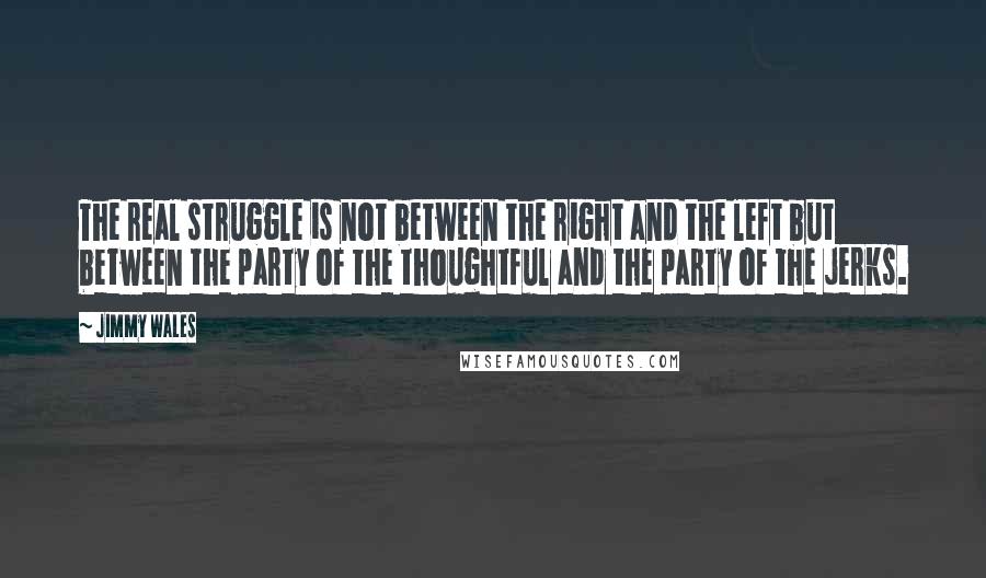 Jimmy Wales Quotes: The real struggle is not between the right and the left but between the party of the thoughtful and the party of the jerks.