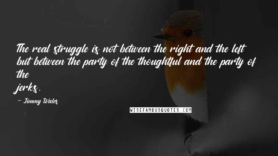 Jimmy Wales Quotes: The real struggle is not between the right and the left but between the party of the thoughtful and the party of the jerks.