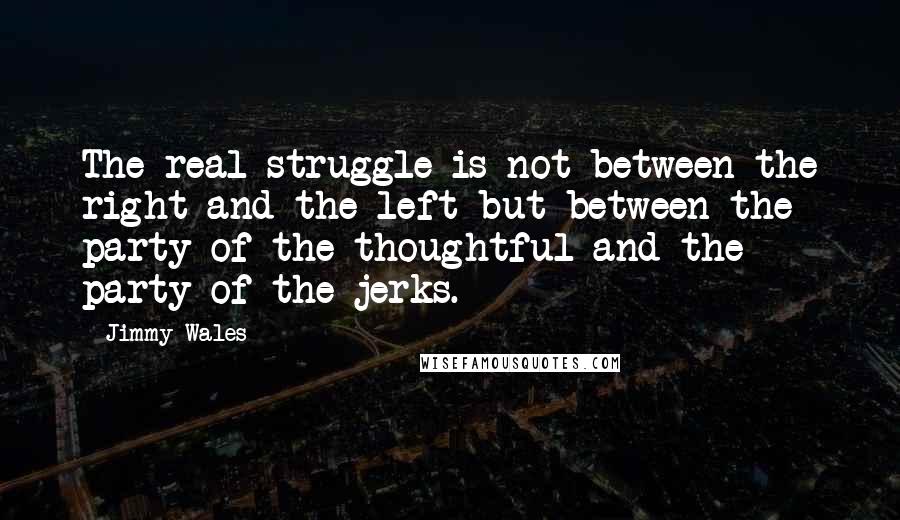 Jimmy Wales Quotes: The real struggle is not between the right and the left but between the party of the thoughtful and the party of the jerks.