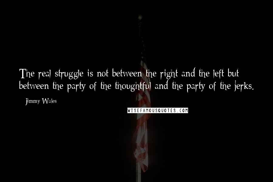 Jimmy Wales Quotes: The real struggle is not between the right and the left but between the party of the thoughtful and the party of the jerks.