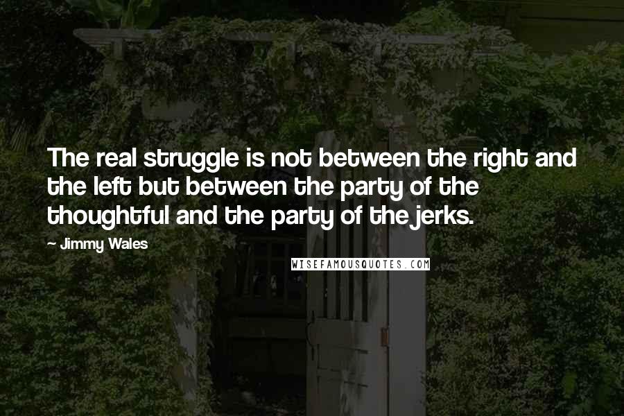 Jimmy Wales Quotes: The real struggle is not between the right and the left but between the party of the thoughtful and the party of the jerks.