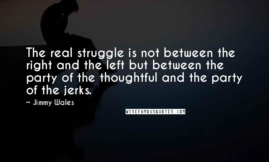 Jimmy Wales Quotes: The real struggle is not between the right and the left but between the party of the thoughtful and the party of the jerks.