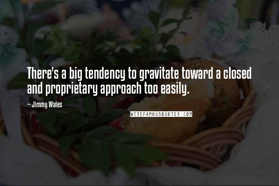 Jimmy Wales Quotes: There's a big tendency to gravitate toward a closed and proprietary approach too easily.
