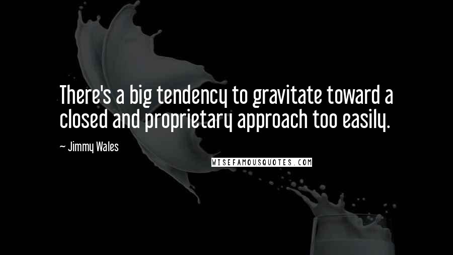 Jimmy Wales Quotes: There's a big tendency to gravitate toward a closed and proprietary approach too easily.