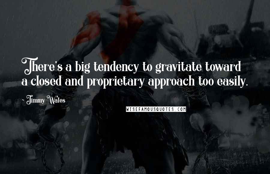 Jimmy Wales Quotes: There's a big tendency to gravitate toward a closed and proprietary approach too easily.